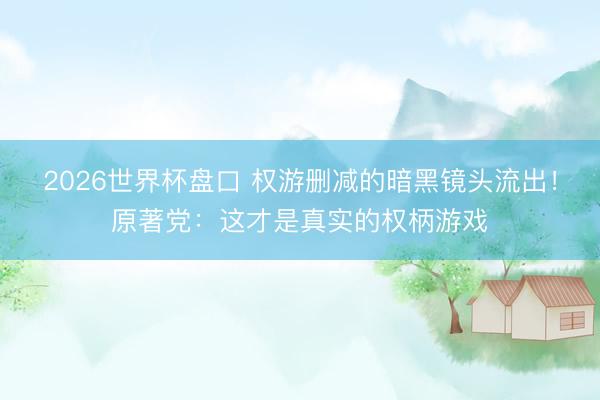 2026世界杯盘口 权游删减的暗黑镜头流出!原著党:这才是真实的权柄游戏