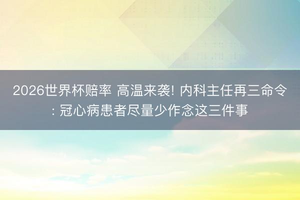2026世界杯赔率 高温来袭! 内科主任再三命令: 冠心病患者尽量少作念这三件事