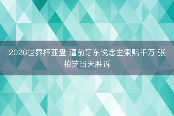 2026世界杯亚盘 遭前牙东说念主索赔千万 张柏芝当天胜诉