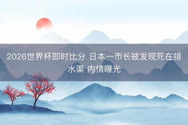 2026世界杯即时比分 日本一市长被发现死在排水渠 内情曝光