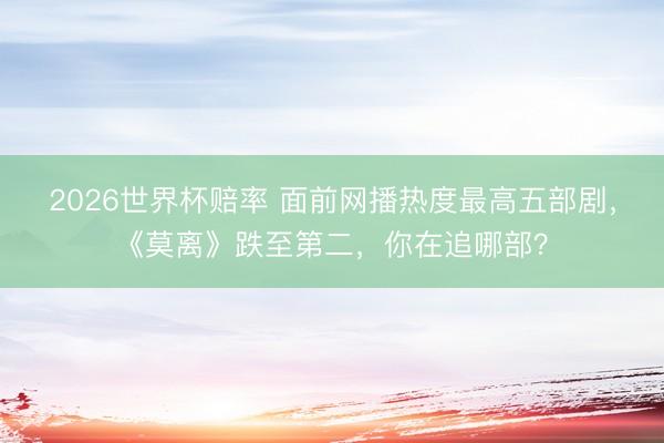 2026世界杯赔率 面前网播热度最高五部剧，《莫离》跌至第二，你在追哪部？