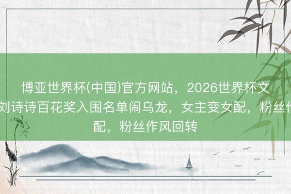 博亚世界杯(中国)官方网站，2026世界杯文字直播 刘诗诗百花奖入围名单闹乌龙，女主变女配，粉丝作风回转