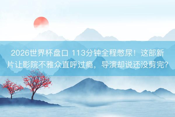 2026世界杯盘口 113分钟全程憋尿！这部新片让影院不雅众直呼过瘾，导演却说还没剪完？