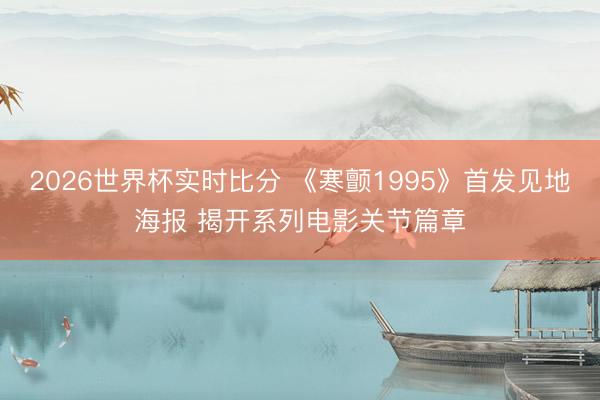 2026世界杯实时比分 《寒颤1995》首发见地海报 揭开系列电影关节篇章