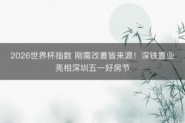 2026世界杯指数 刚需改善皆来源！深铁置业亮相深圳五一好房节