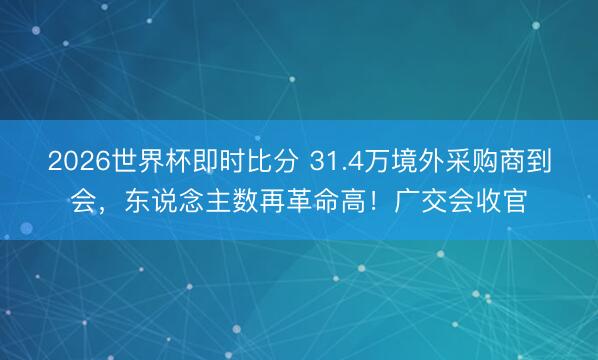 2026世界杯即时比分 31.4万境外采购商到会，东说念主数再革命高！广交会收官