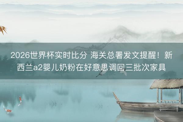 2026世界杯实时比分 海关总署发文提醒!新西兰a2婴儿奶粉在好意思调回三批次家具