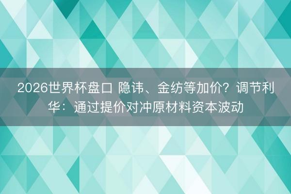 2026世界杯盘口 隐讳、金纺等加价？调节利华：通过提价对冲原材料资本波动