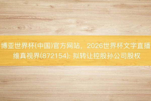 博亚世界杯(中国)官方网站，2026世界杯文字直播 维真视界(872154): 拟转让控股孙公司股权