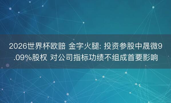 2026世界杯欧赔 金字火腿: 投资参股中晟微9.09%股权 对公司指标功绩不组成首要影响