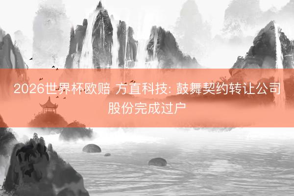 2026世界杯欧赔 方直科技: 鼓舞契约转让公司股份完成过户