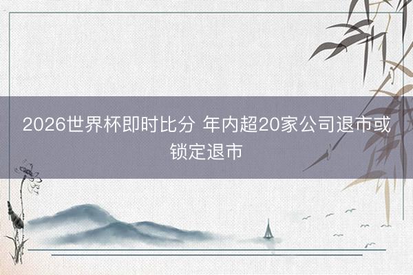 2026世界杯即时比分 年内超20家公司退市或锁定退市