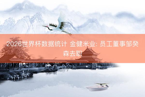 2026世界杯数据统计 金健米业: 员工董事邹癸森去职