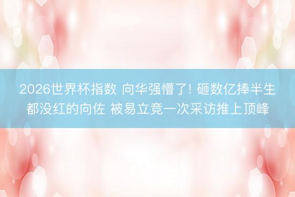 2026世界杯指数 向华强懵了! 砸数亿捧半生都没红的向佐 被易立竞一次采访推上顶峰