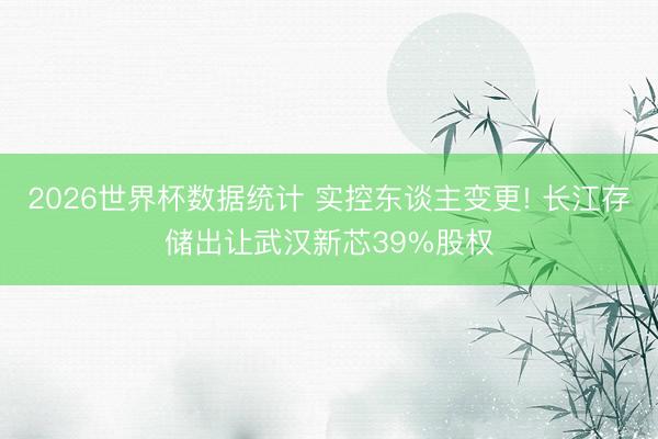 2026世界杯数据统计 实控东谈主变更! 长江存储出让武汉新芯39%股权