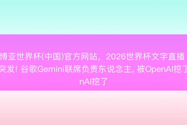 博亚世界杯(中国)官方网站,2026世界杯文字直播 突发! 谷歌Gemini联席负责东说念主, 被OpenAI挖了