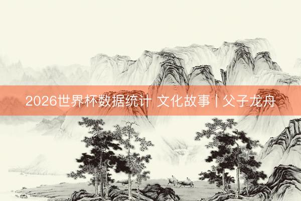 2026世界杯数据统计 文化故事 | 父子龙舟