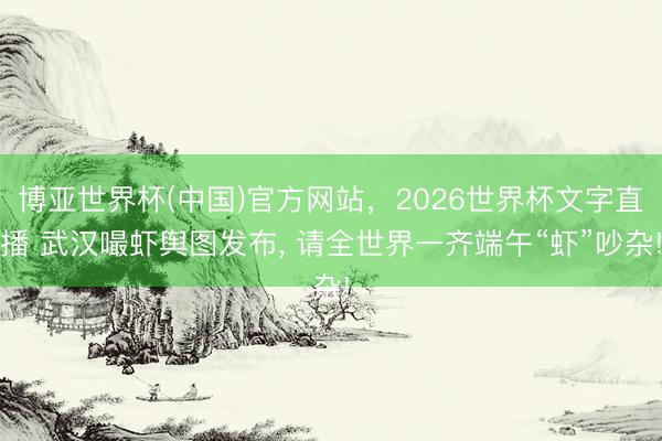 博亚世界杯(中国)官方网站，2026世界杯文字直播 武汉嘬虾舆图发布， 请全世界一齐端午“虾”吵杂!