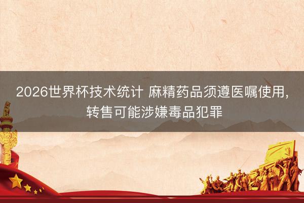 2026世界杯技术统计 麻精药品须遵医嘱使用， 转售可能涉嫌毒品犯罪