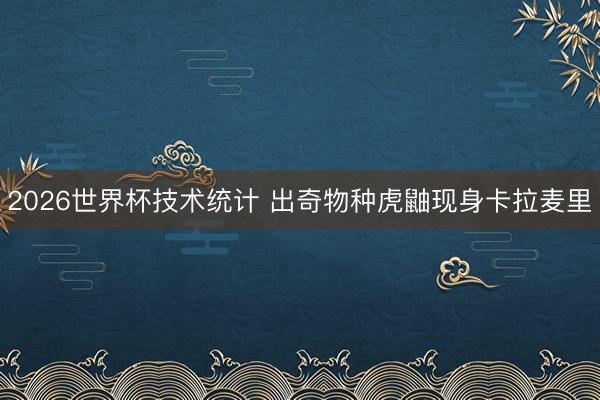 2026世界杯技术统计 出奇物种虎鼬现身卡拉麦里