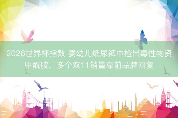 2026世界杯指数 婴幼儿纸尿裤中检出毒性物资甲酰胺,多个双11销量靠前品牌回复