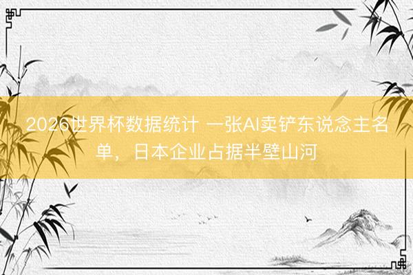 2026世界杯数据统计 一张AI卖铲东说念主名单,日本企业占据半壁山河