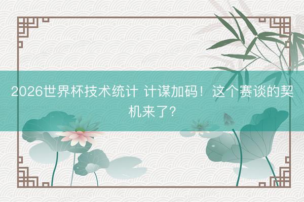 2026世界杯技术统计 计谋加码！这个赛谈的契机来了？