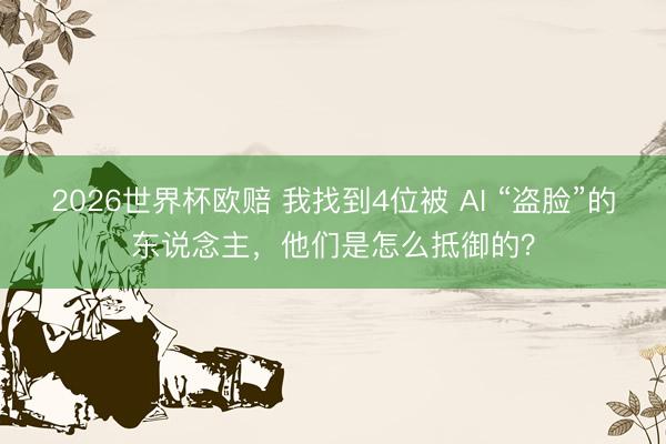 2026世界杯欧赔 我找到4位被 AI “盗脸”的东说念主,他们是怎么抵御的?