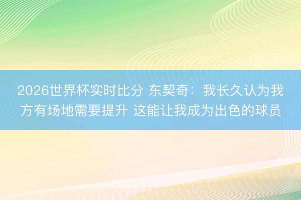 2026世界杯实时比分 东契奇：我长久认为我方有场地需要提升 这能让我成为出色的球员